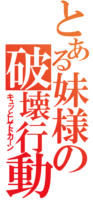 とある妹様の破壊行動（キュッとしてドカーン）