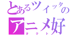 とあるツイッターのアニメ好き（タクト）