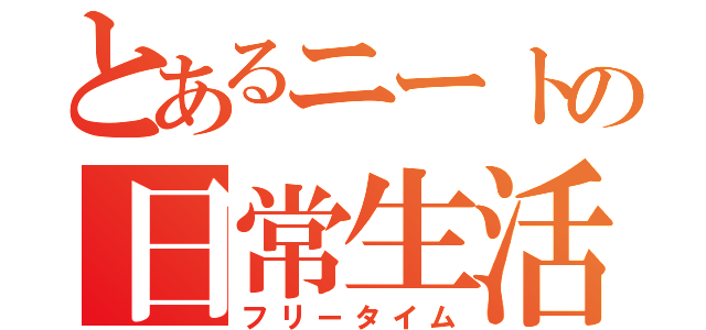 とあるニートの日常生活（フリータイム）