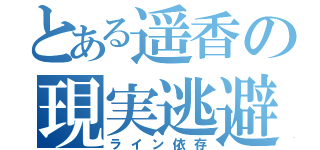 とある遥香の現実逃避（ライン依存）