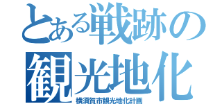 とある戦跡の観光地化（横須賀市観光地化計画）