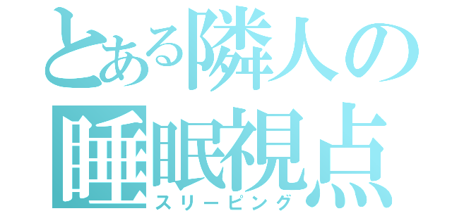 とある隣人の睡眠視点（スリーピング）