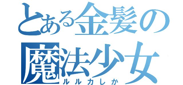 とある金髪の魔法少女（ルルカしか）