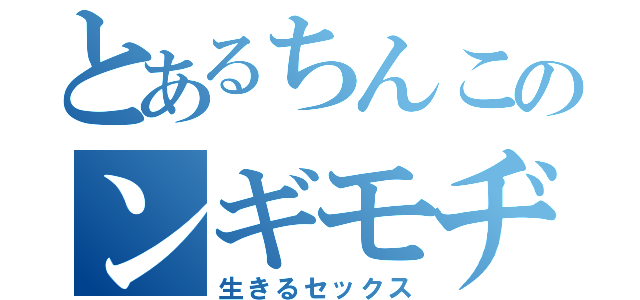 とあるちんこのンギモヂィ（生きるセックス）