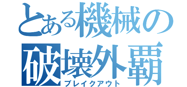 とある機械の破壊外覇（ブレイクアウト）