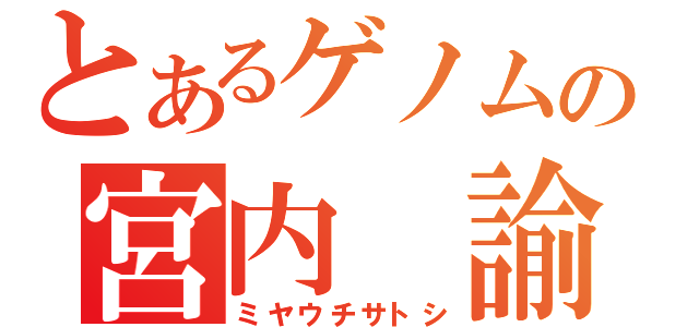 とあるゲノムの宮内 諭（ミヤウチサトシ）