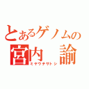 とあるゲノムの宮内 諭（ミヤウチサトシ）