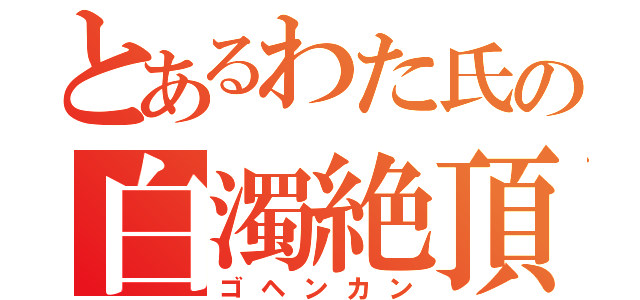 とあるわた氏の白濁絶頂（ゴヘンカン）