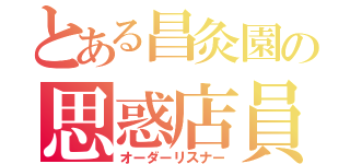 とある昌灸園の思惑店員（オーダーリスナー）