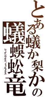 とある蟻か梨かの蟻蜈蚣竜（ レーゲンヴルム・ミュルメクス）