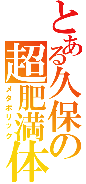 とある久保の超肥満体（メタボリック）