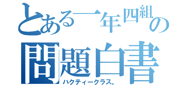 とある一年四組の問題白書（ハクティークラス。）