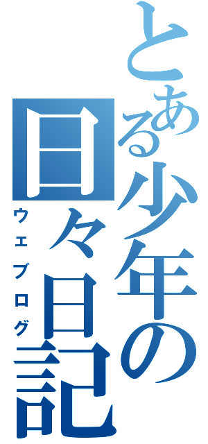 とある少年の日々日記（ウェブログ）