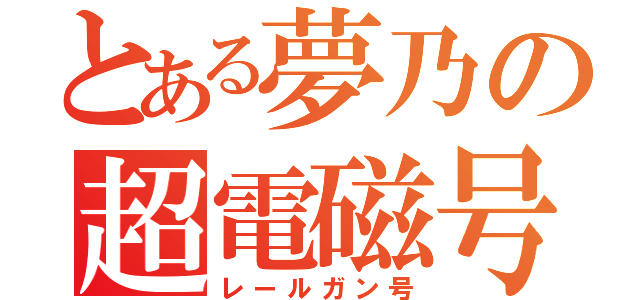 とある夢乃の超電磁号（レールガン号）