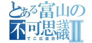 とある富山の不可思議Ⅱ（でこ広盛田）