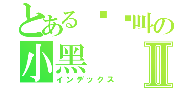 とある哾捰叫の小黑Ⅱ（インデックス）