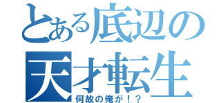 とある底辺の天才転生活（何故の俺が！？）