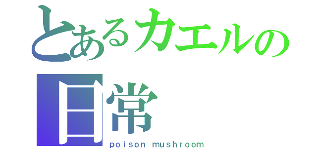 とあるカエルの日常（ｐｏｉｓｏｎ ｍｕｓｈｒｏｏｍ）