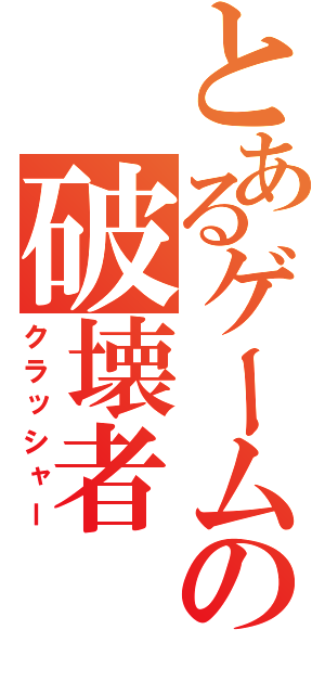 とあるゲームの破壊者（クラッシャー）