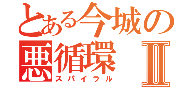 とある今城の悪循環Ⅱ（スパイラル）