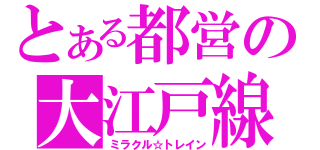 とある都営の大江戸線（ミラクル☆トレイン）