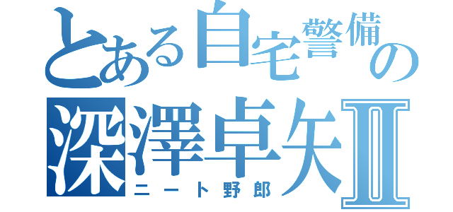 とある自宅警備の深澤卓矢Ⅱ（ニート野郎）