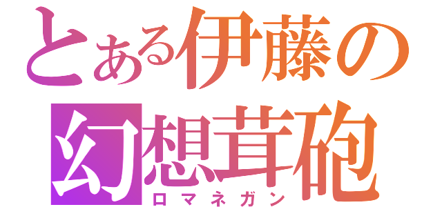 とある伊藤の幻想茸砲（ロマネガン）