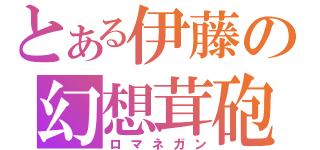 とある伊藤の幻想茸砲（ロマネガン）