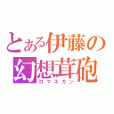 とある伊藤の幻想茸砲（ロマネガン）