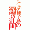 とある種子島の経済計画（エコノミー）