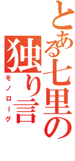 とある七里の独り言（モノローグ）