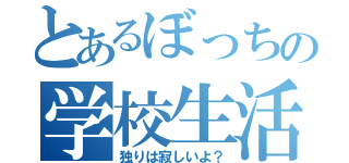 とあるぼっちの学校生活（独りは寂しいよ？）