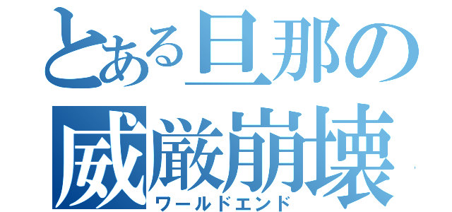 とある旦那の威厳崩壊（ワールドエンド）