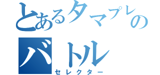 とあるタマプレイヤーのバトル（セレクター）