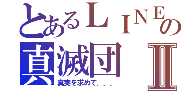 とあるＬＩＮＥの真滅団Ⅱ（真実を求めて．．．）