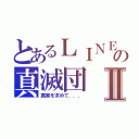 とあるＬＩＮＥの真滅団Ⅱ（真実を求めて．．．）