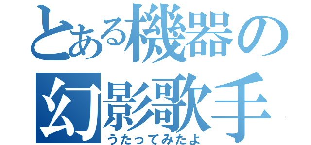 とある機器の幻影歌手（うたってみたよ）