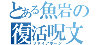 とある魚岩の復活呪文（ファイアボーン）