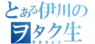 とある伊川のヲタク生活（ヲタライフ）