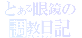 とある眼鏡の調教日記（ブリーキング）