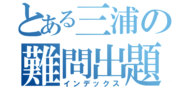 とある三浦の難問出題（インデックス）