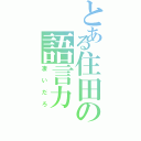 とある住田の語言力（凄いだろ）