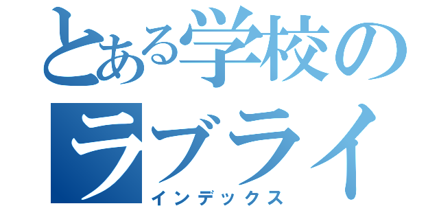 とある学校のラブライバー（インデックス）