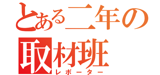 とある二年の取材班（レポーター）