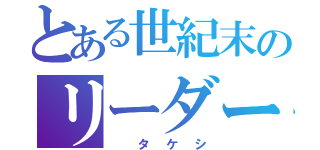 とある世紀末のリーダー（　タケシ）