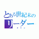 とある世紀末のリーダー（　タケシ）