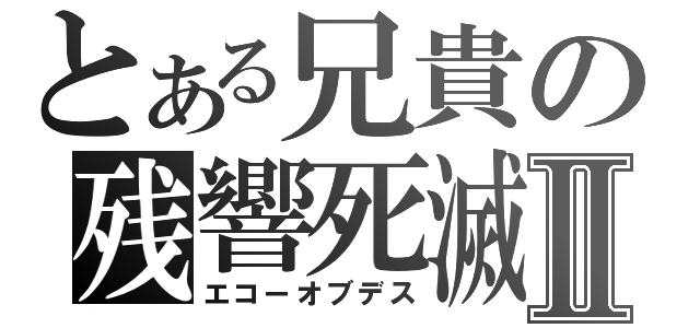 とある兄貴の残響死滅Ⅱ（エコーオブデス）