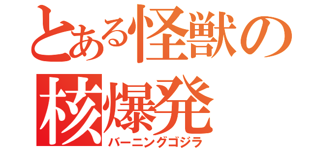 とある怪獣の核爆発（バーニングゴジラ）