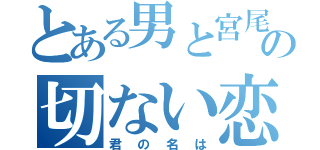 とある男と宮尾の切ない恋（君の名は）