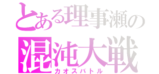 とある理事瀬の混沌大戦（カオスバトル）